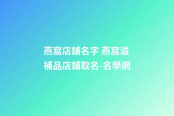 燕窩店鋪名字 燕窩滋補品店鋪取名-名學網